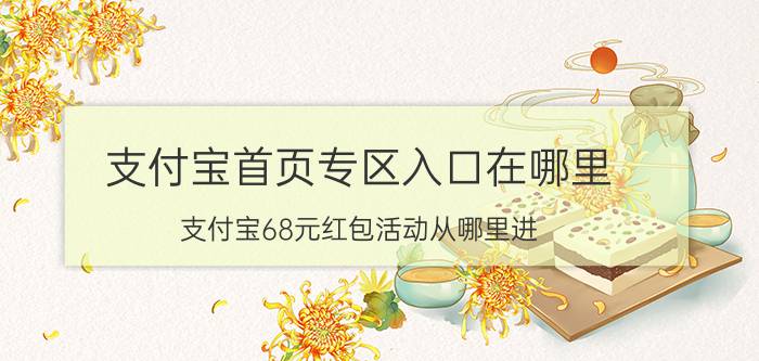 支付宝首页专区入口在哪里 支付宝68元红包活动从哪里进？